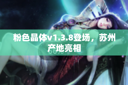 粉色晶体v1.3.8登场，苏州产地亮相