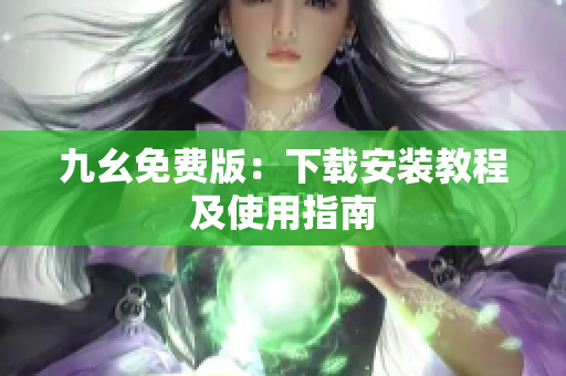 九幺免费版：下载安装教程及使用指南