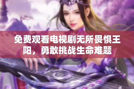 免费观看电视剧无所畏惧王阳，勇敢挑战生命难题