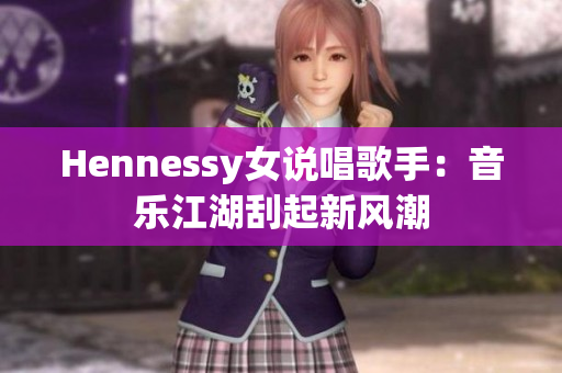 Hennessy女说唱歌手：音乐江湖刮起新风潮