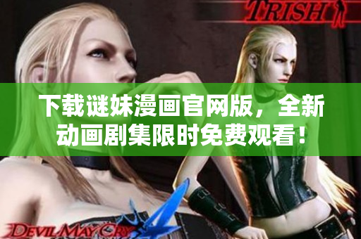 下载谜妹漫画官网版，全新动画剧集限时免费观看！