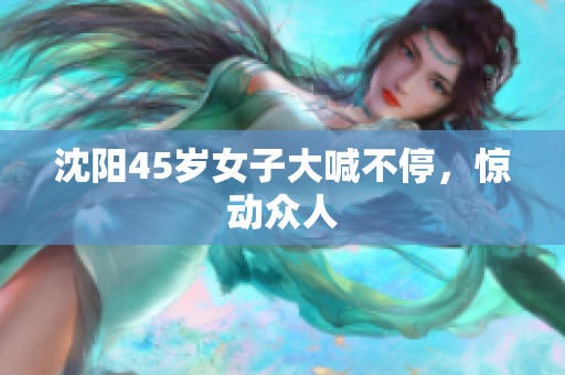 沈阳45岁女子大喊不停，惊动众人