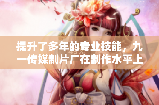 提升了多年的专业技能，九一传媒制片厂在制作水平上呈现飞跃性提升