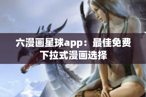 六漫画星球app：最佳免费下拉式漫画选择