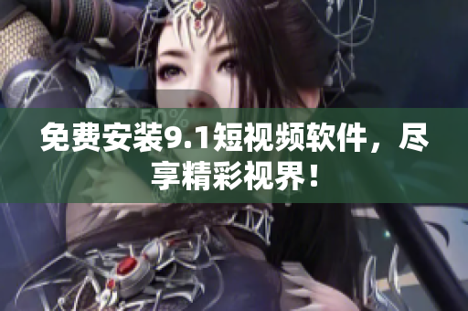 免费安装9.1短视频软件，尽享精彩视界！