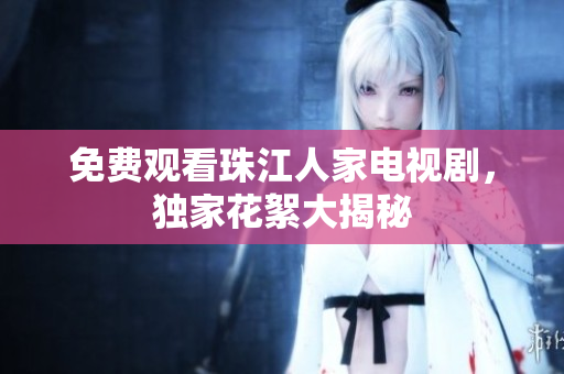 免费观看珠江人家电视剧，独家花絮大揭秘