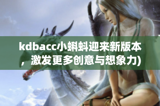 kdbacc小蝌蚪迎来新版本，激发更多创意与想象力)