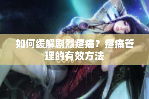 如何缓解剧烈疼痛？疼痛管理的有效方法