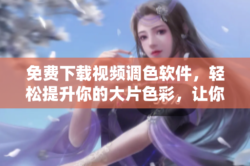 免费下载视频调色软件，轻松提升你的大片色彩，让你惊艳！