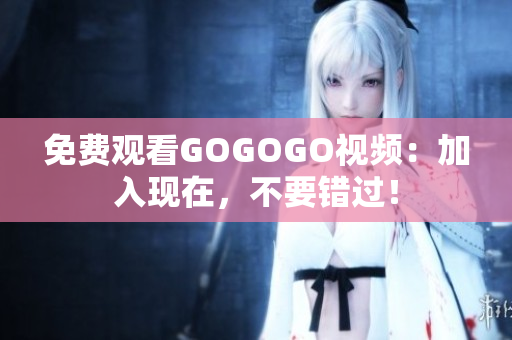 免费观看GOGOGO视频：加入现在，不要错过！