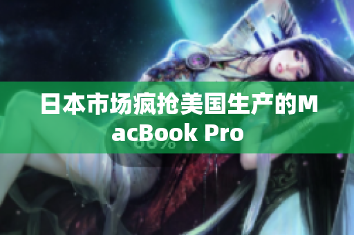 日本市场疯抢美国生产的MacBook Pro