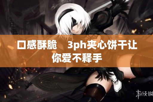 口感酥脆　3ph夹心饼干让你爱不释手