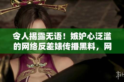 令人揭露无语！嫉妒心泛滥的网络反差婊传播黑料，网友怒斥免费拆穿