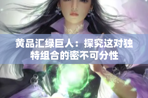 黄品汇绿巨人：探究这对独特组合的密不可分性