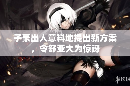 子豪出人意料地提出新方案，令舒亚大为惊讶