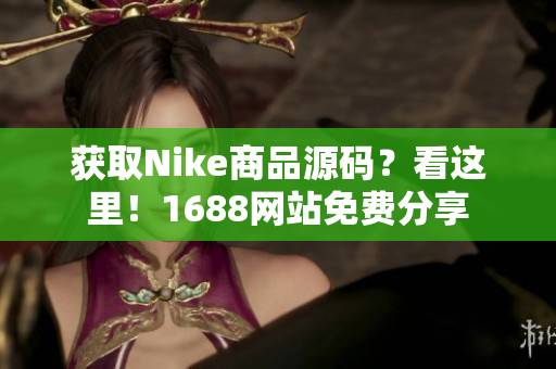 获取Nike商品源码？看这里！1688网站免费分享