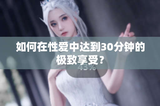 如何在性爱中达到30分钟的极致享受？