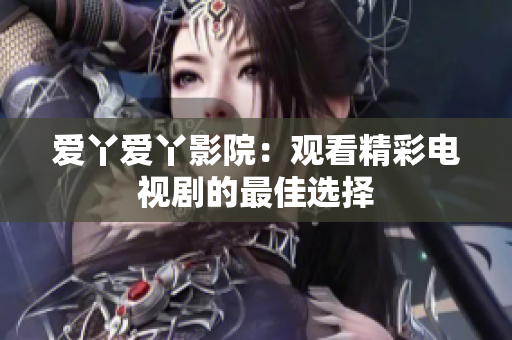 爱丫爱丫影院：观看精彩电视剧的最佳选择