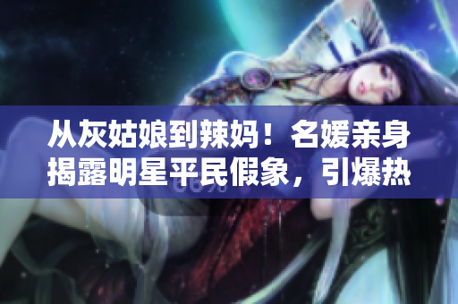从灰姑娘到辣妈！名媛亲身揭露明星平民假象，引爆热议！
