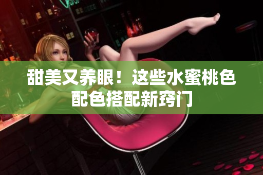 甜美又养眼！这些水蜜桃色配色搭配新窍门