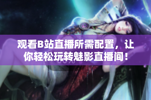 观看B站直播所需配置，让你轻松玩转魅影直播间！