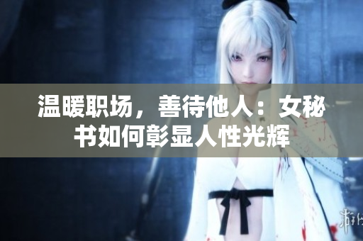 温暖职场，善待他人：女秘书如何彰显人性光辉