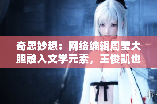 奇思妙想：网络编辑周莹大胆融入文学元素，王俊凯也是粉丝！