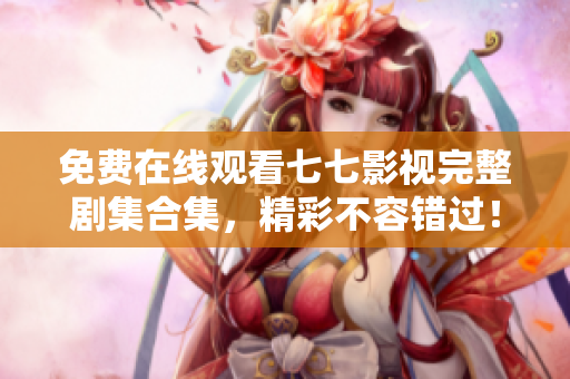 免费在线观看七七影视完整剧集合集，精彩不容错过！
