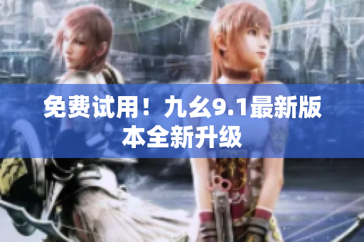 免费试用！九幺9.1最新版本全新升级