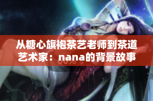 从糖心旗袍茶艺老师到茶道艺术家：nana的背景故事
