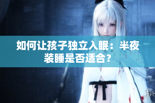 如何让孩子独立入眠：半夜装睡是否适合？