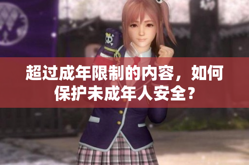 超过成年限制的内容，如何保护未成年人安全？