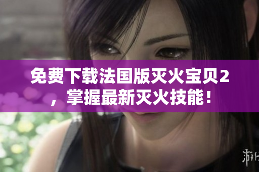 免费下载法国版灭火宝贝2，掌握最新灭火技能！
