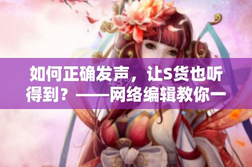 如何正确发声，让S货也听得到？——网络编辑教你一招