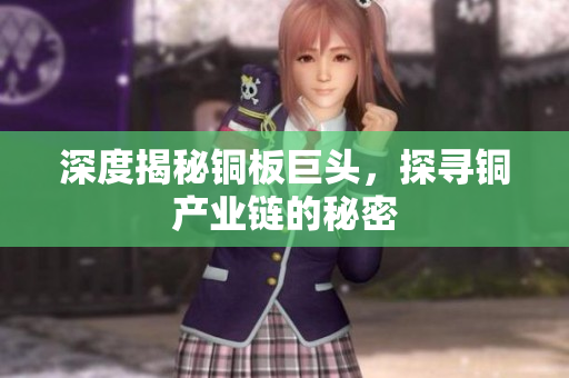 深度揭秘铜板巨头，探寻铜产业链的秘密