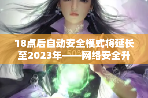 18点后自动安全模式将延长至2023年——网络安全升级再升级