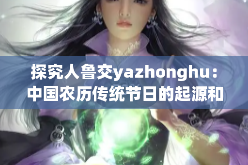 探究人鲁交yazhonghu：中国农历传统节日的起源和意义