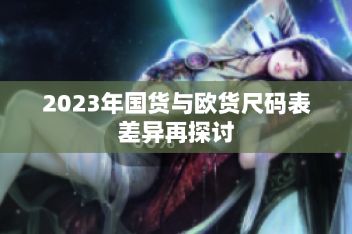 2023年国货与欧货尺码表差异再探讨