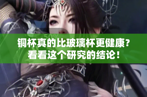 铜杯真的比玻璃杯更健康？看看这个研究的结论！