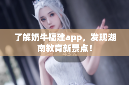 了解奶牛福建app，发现湖南教育新景点！