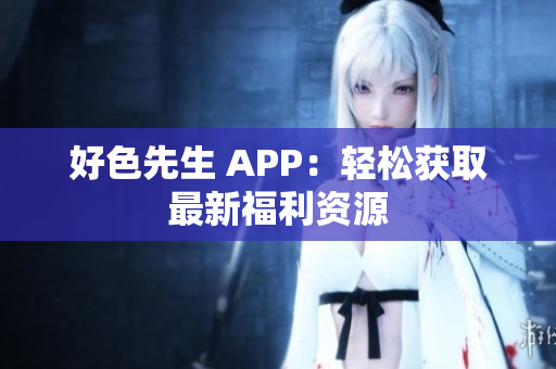 好色先生 APP：轻松获取最新福利资源