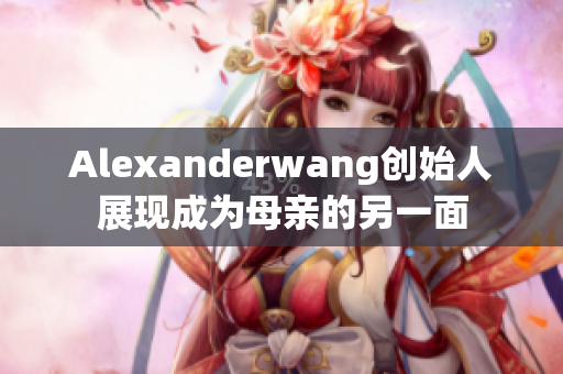 Alexanderwang创始人展现成为母亲的另一面