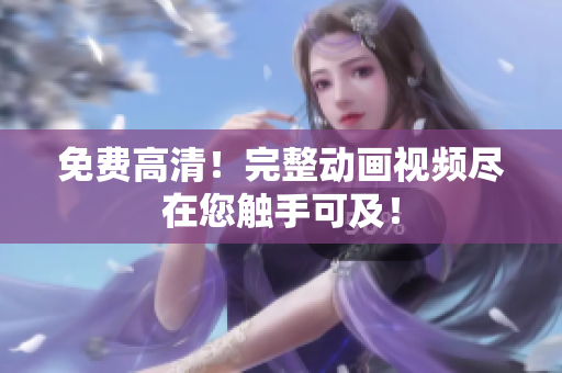 免费高清！完整动画视频尽在您触手可及！