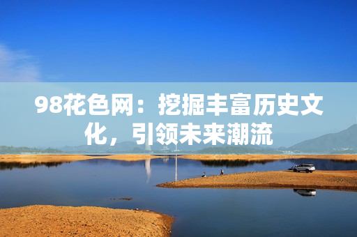 98花色网：挖掘丰富历史文化，引领未来潮流