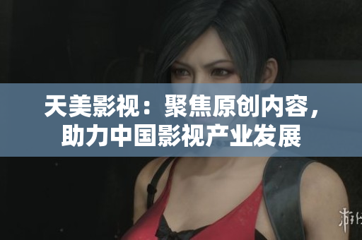 天美影视：聚焦原创内容，助力中国影视产业发展