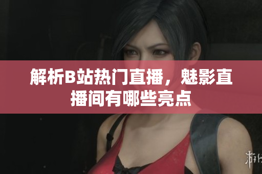 解析B站热门直播，魅影直播间有哪些亮点