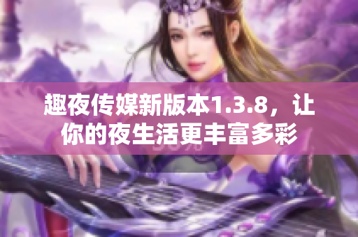 趣夜传媒新版本1.3.8，让你的夜生活更丰富多彩