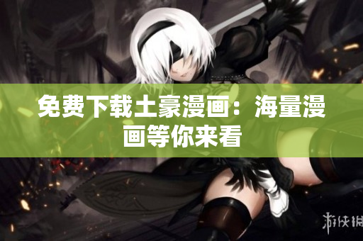 免费下载土豪漫画：海量漫画等你来看