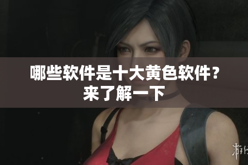 哪些软件是十大黄色软件？来了解一下