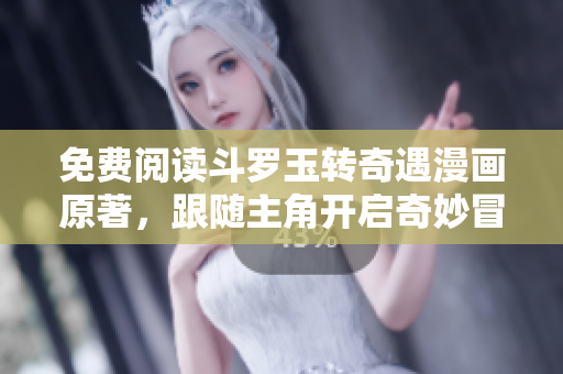 免费阅读斗罗玉转奇遇漫画原著，跟随主角开启奇妙冒险